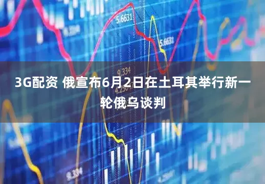 3G配资 俄宣布6月2日在土耳其举行新一轮俄乌谈判