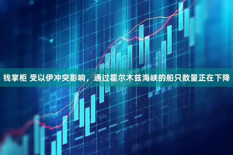 钱掌柜 受以伊冲突影响，通过霍尔木兹海峡的船只数量正在下降