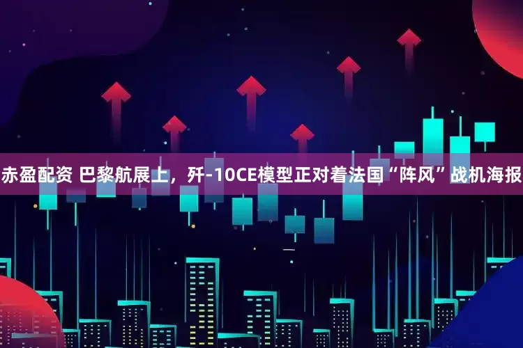 赤盈配资 巴黎航展上，歼-10CE模型正对着法国“阵风”战机海报