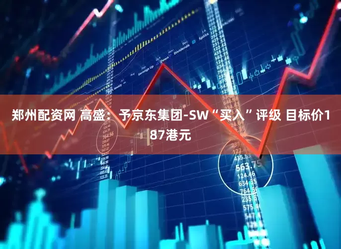 郑州配资网 高盛：予京东集团-SW“买入”评级 目标价187港元