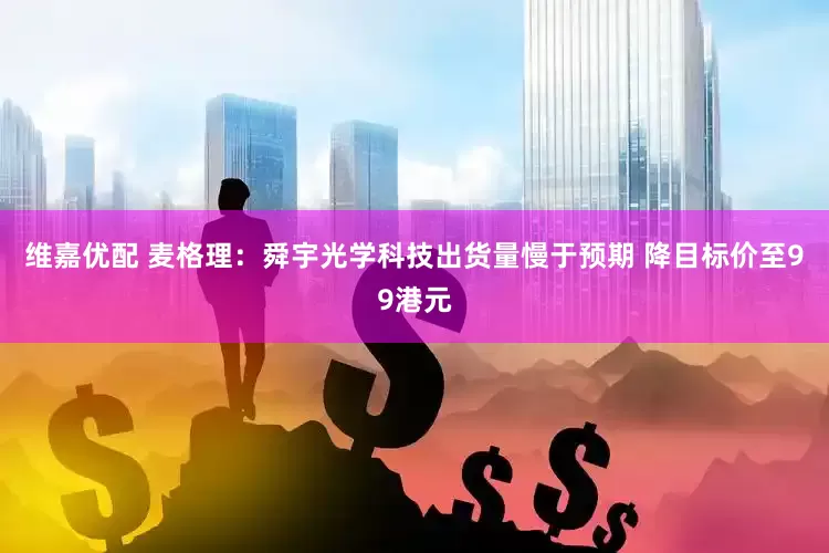 维嘉优配 麦格理：舜宇光学科技出货量慢于预期 降目标价至99港元