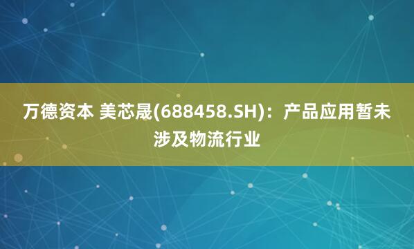 万德资本 美芯晟(688458.SH)：产品应用暂未涉及物流行业