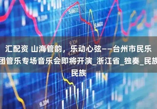 汇配资 山海管韵，乐动心弦——台州市民乐团管乐专场音乐会即将开演_浙江省_独奏_民族