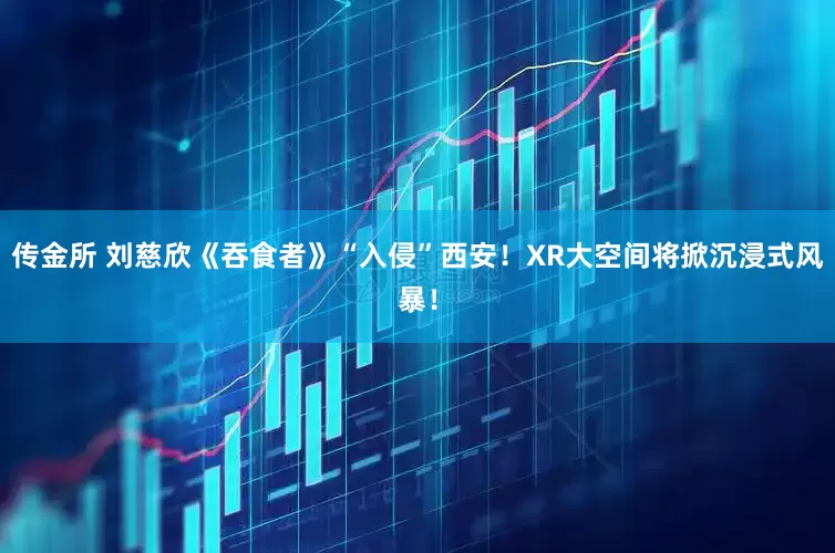 传金所 刘慈欣《吞食者》“入侵”西安！XR大空间将掀沉浸式风暴！
