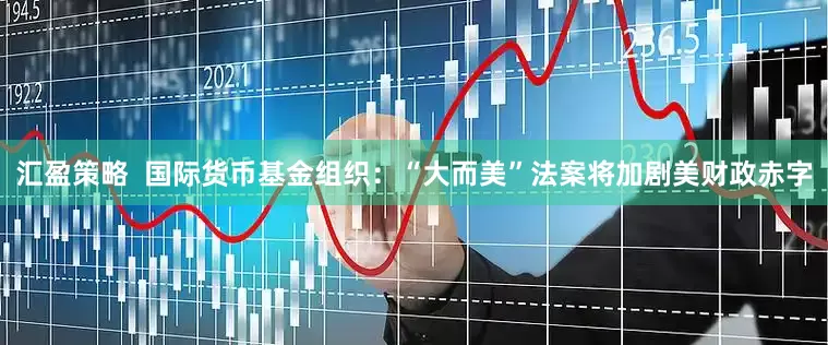 汇盈策略  国际货币基金组织：“大而美”法案将加剧美财政赤字