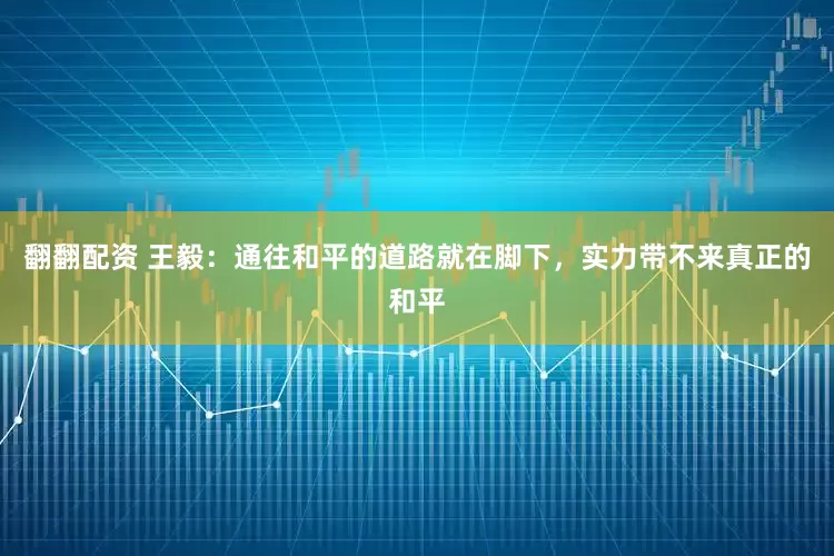 翻翻配资 王毅：通往和平的道路就在脚下，实力带不来真正的和平