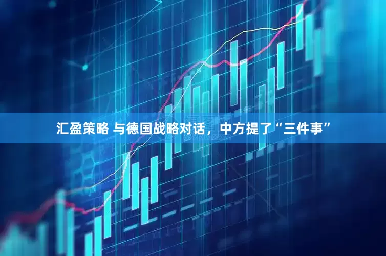汇盈策略 与德国战略对话，中方提了“三件事”