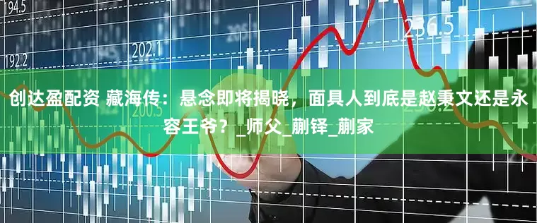 创达盈配资 藏海传：悬念即将揭晓，面具人到底是赵秉文还是永容王爷？_师父_蒯铎_蒯家