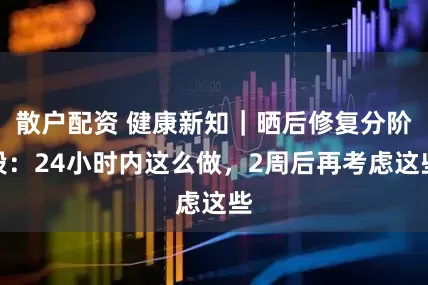 散户配资 健康新知｜晒后修复分阶段：24小时内这么做，2周后再考虑这些