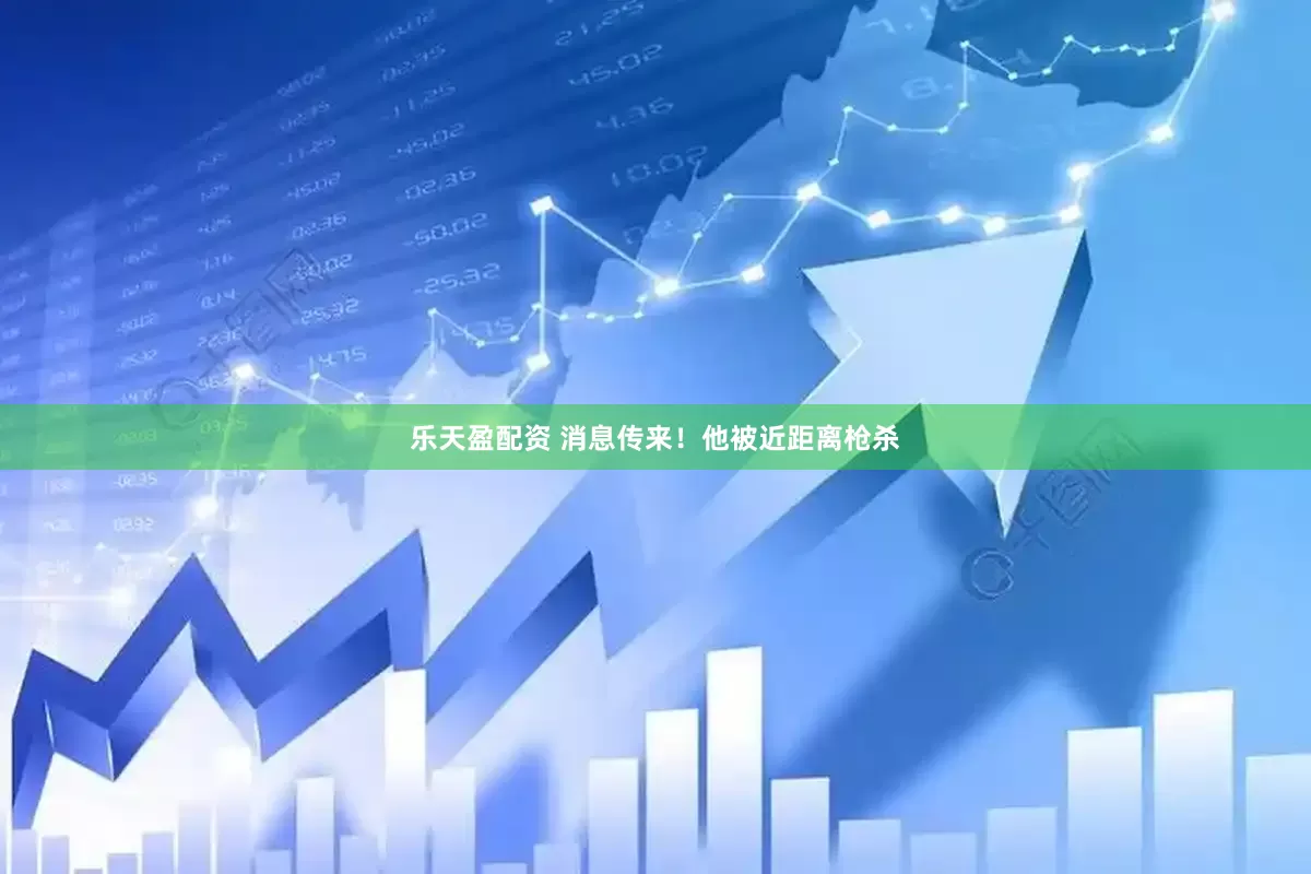 乐天盈配资 消息传来！他被近距离枪杀