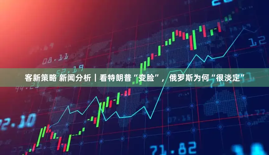 客新策略 新闻分析｜看特朗普“变脸”，俄罗斯为何“很淡定”