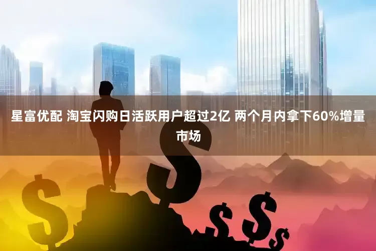 星富优配 淘宝闪购日活跃用户超过2亿 两个月内拿下60%增量市场
