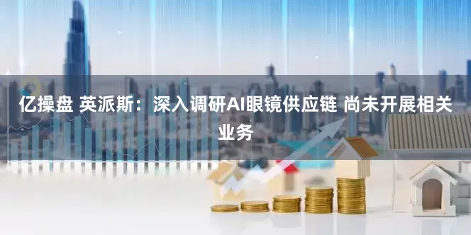 亿操盘 英派斯：深入调研AI眼镜供应链 尚未开展相关业务