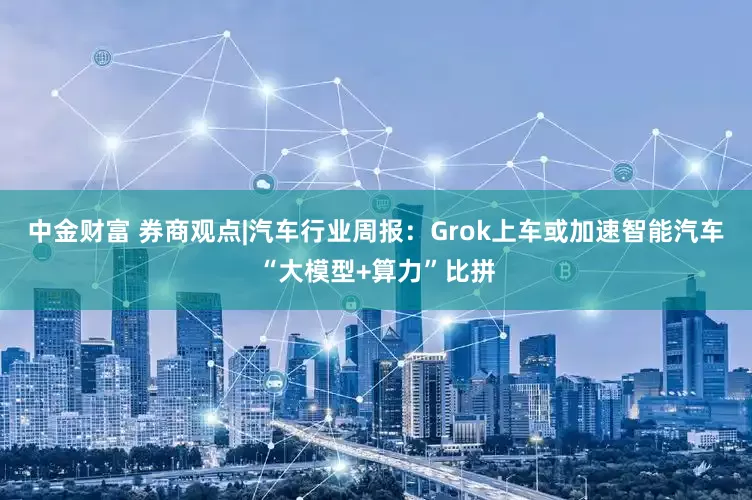 中金财富 券商观点|汽车行业周报：Grok上车或加速智能汽车“大模型+算力”比拼