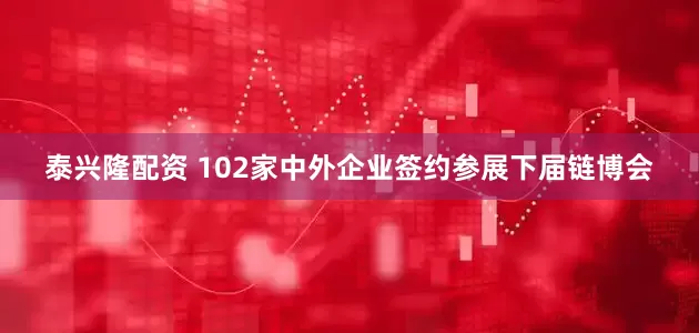 泰兴隆配资 102家中外企业签约参展下届链博会