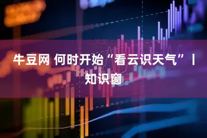 牛豆网 何时开始“看云识天气”丨知识窗