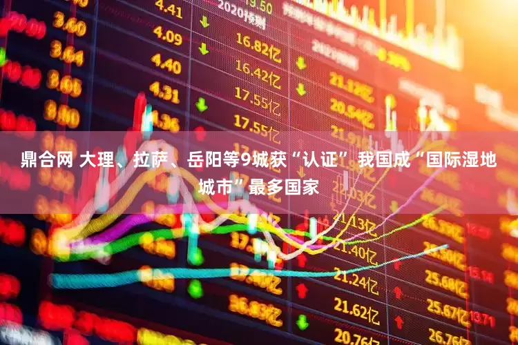 鼎合网 大理、拉萨、岳阳等9城获“认证” 我国成“国际湿地城市”最多国家