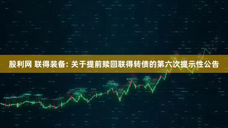 股利网 联得装备: 关于提前赎回联得转债的第六次提示性公告