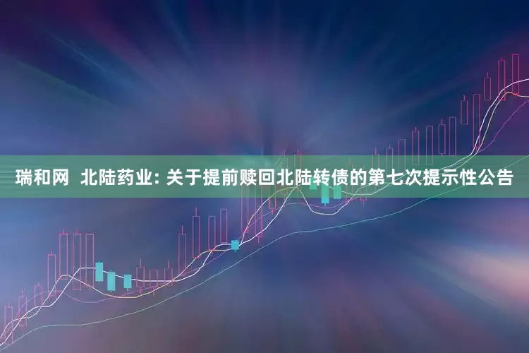 瑞和网 北陆药业: 关于提前赎回北陆转债的第七次提示性公告