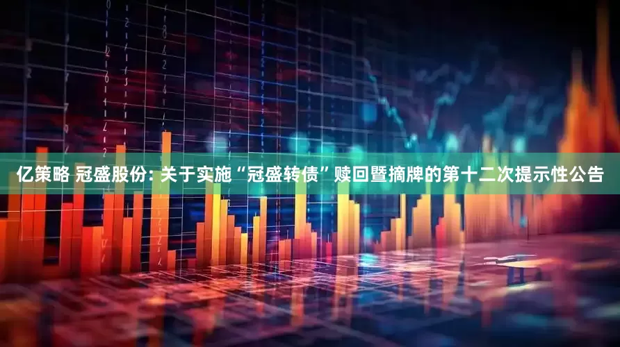 亿策略 冠盛股份: 关于实施“冠盛转债”赎回暨摘牌的第十二次提示性公告