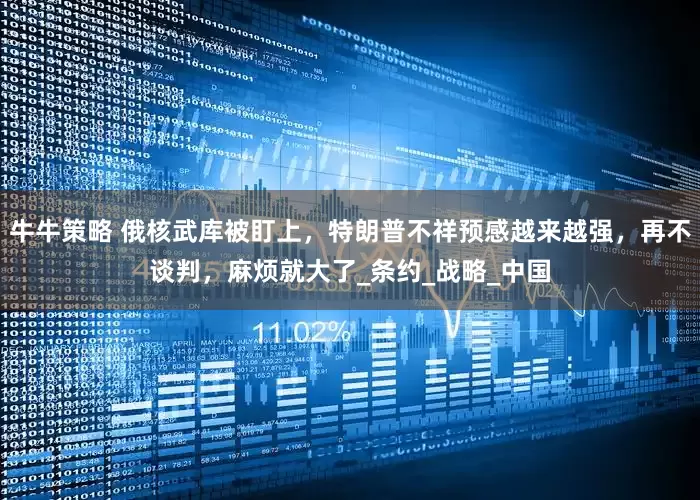 牛牛策略 俄核武库被盯上，特朗普不祥预感越来越强，再不谈判，麻烦就大了_条约_战略_中国