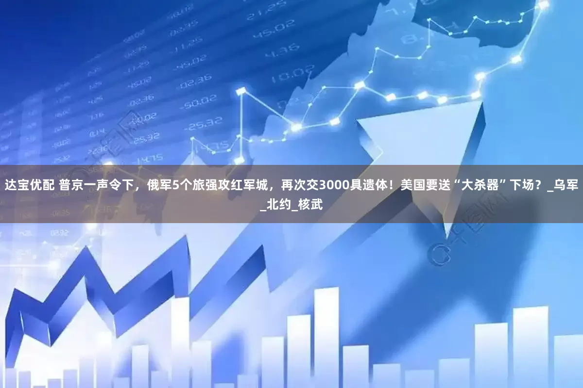达宝优配 普京一声令下，俄军5个旅强攻红军城，再次交3000具遗体！美国要送“大杀器”下场？_乌军_北约_核武