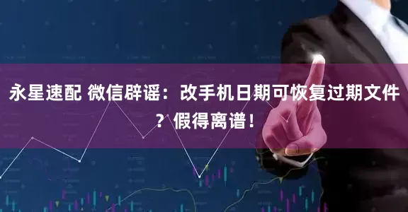 永星速配 微信辟谣：改手机日期可恢复过期文件？假得离谱！
