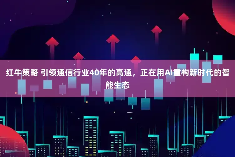 红牛策略 引领通信行业40年的高通，正在用AI重构新时代的智能生态