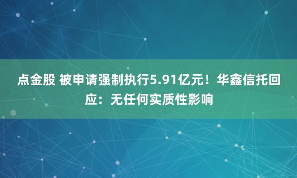 点金股 被申请强制执行5.91亿元！华鑫信托回应：无任何实质性影响
