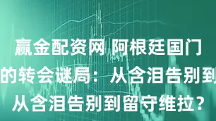 赢金配资网 阿根廷国门“大马丁”的转会谜局：从含泪告别到留守维拉？