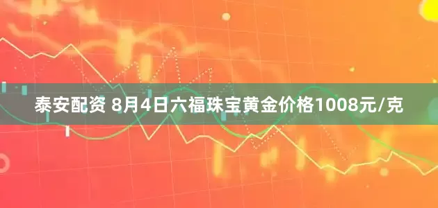 泰安配资 8月4日六福珠宝黄金价格1008元/克