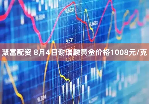 聚富配资 8月4日谢瑞麟黄金价格1008元/克