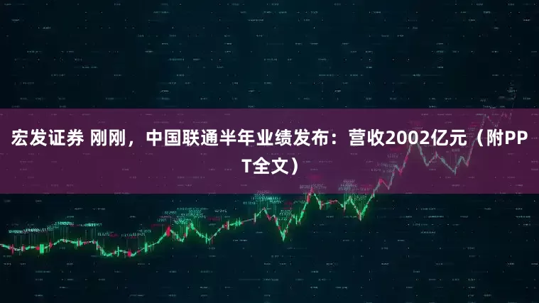 宏发证券 刚刚，中国联通半年业绩发布：营收2002亿元（附PPT全文）