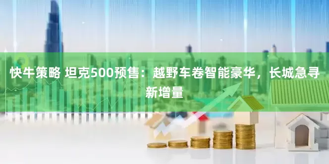快牛策略 坦克500预售：越野车卷智能豪华，长城急寻新增量