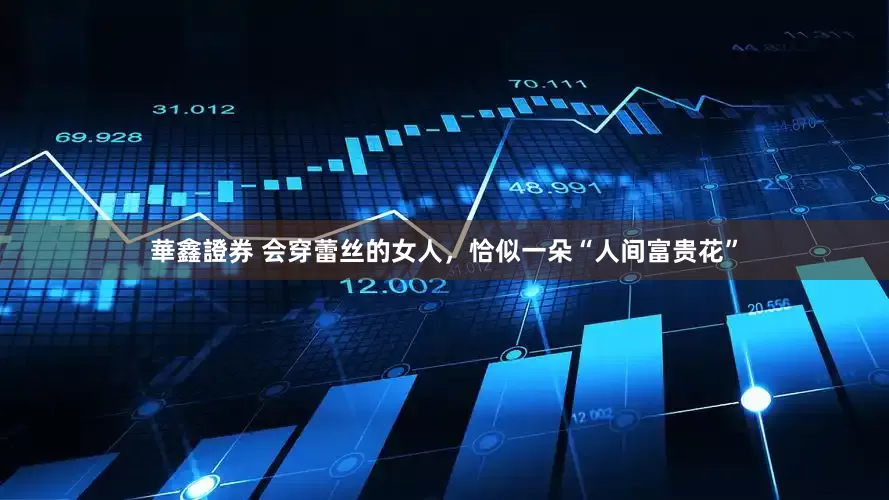 華鑫證券 会穿蕾丝的女人，恰似一朵“人间富贵花”