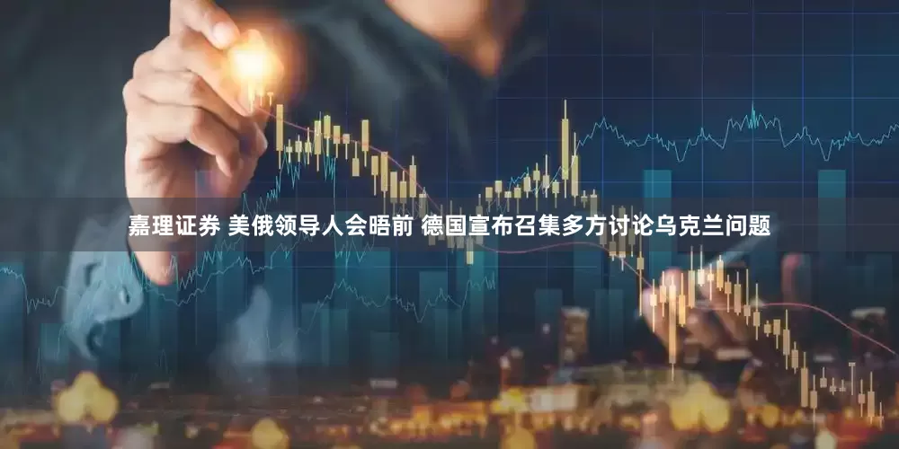 嘉理证券 美俄领导人会晤前 德国宣布召集多方讨论乌克兰问题