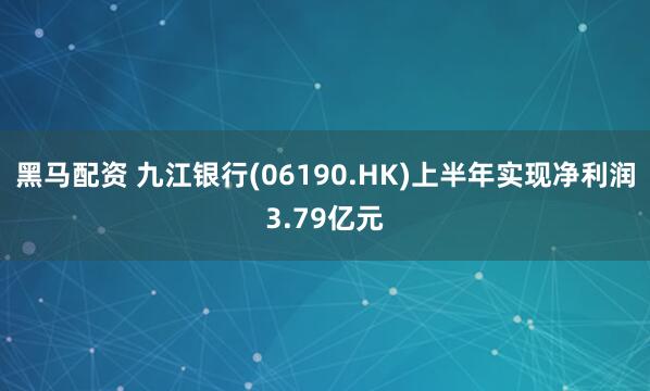 黑马配资 九江银行(06190.HK)上半年实现净利润3.79亿元