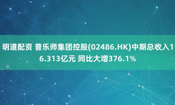 明道配资 普乐师集团控股(02486.HK)中期总收入16.313亿元 同比大增376.1%