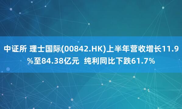 中证所 理士国际(00842.HK)上半年营收增长11.9%至84.38亿元  纯利同比下跌61.7%