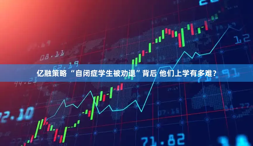 亿融策略 “自闭症学生被劝退”背后 他们上学有多难？