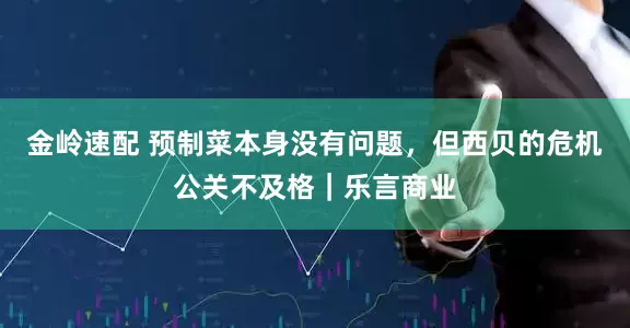 金岭速配 预制菜本身没有问题，但西贝的危机公关不及格｜乐言商业