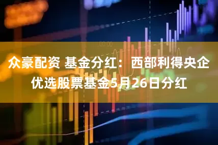 众豪配资 基金分红：西部利得央企优选股票基金5月26日分红