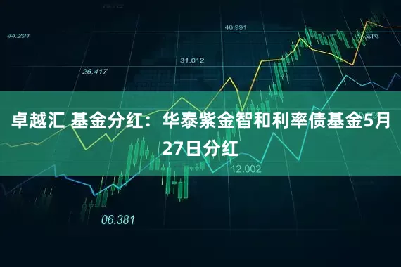 卓越汇 基金分红：华泰紫金智和利率债基金5月27日分红