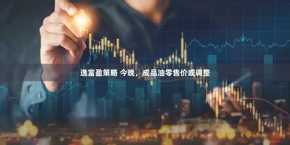 逸富盈策略 今晚，成品油零售价或调整