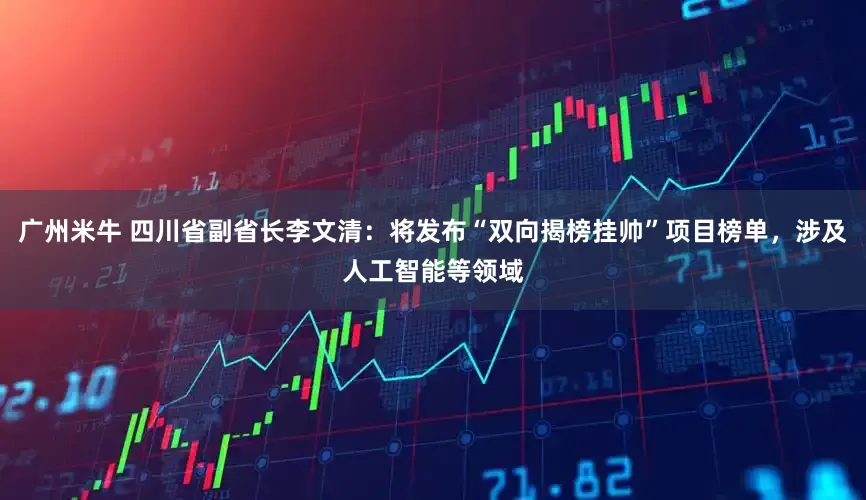 广州米牛 四川省副省长李文清：将发布“双向揭榜挂帅”项目榜单，涉及人工智能等领域