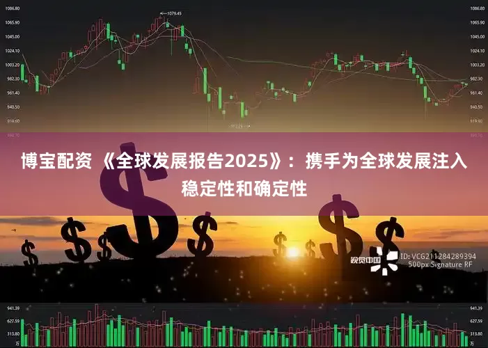 博宝配资 《全球发展报告2025》:携手为全球发展注入稳定性和确定性