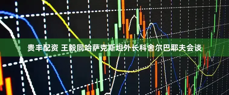 贵丰配资 王毅同哈萨克斯坦外长科舍尔巴耶夫会谈