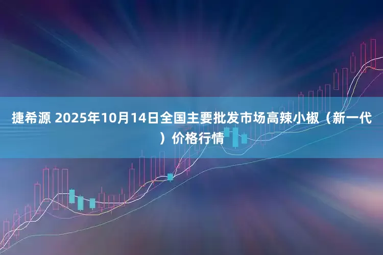捷希源 2025年10月14日全国主要批发市场高辣小椒(新一代)价格行情