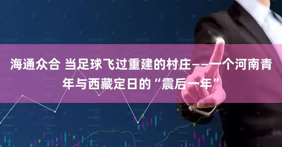海通众合 当足球飞过重建的村庄——一个河南青年与西藏定日的“震后一年”