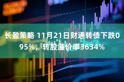 长盈策略 11月21日财通转债下跌095%，转股溢价率3634%
